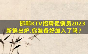 邯郸KTV招聘促销员2023新鲜出炉.你准备好加入了吗？