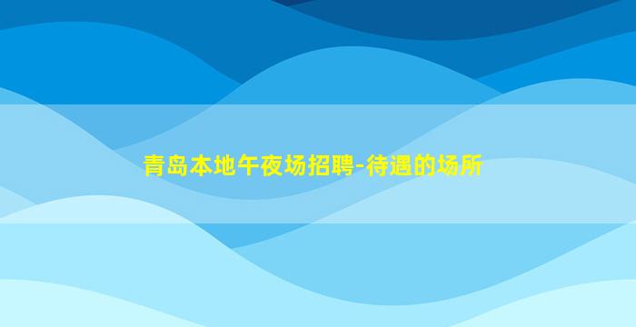 青岛本地午夜场招聘-待遇的场所